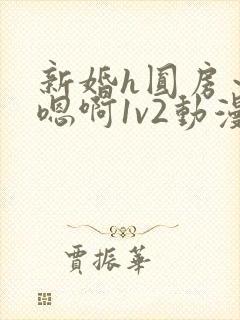 新婚h圆房～h嗯啊1v2动漫