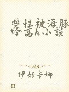 双性被海豚c呻吟高h小说