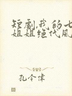 短剧,我的七个姐姐绝代风华