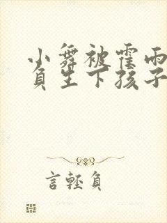 小舞被霍雨浩欺负生下孩子小说