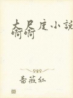 大尺度小说嗯嗯啊啊