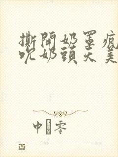 撕开奶罩疯狂揉吮奶头天美