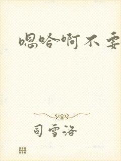 嗯哈啊不要嗯啊