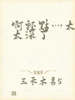 啊轻点灬太粗嗯太深了