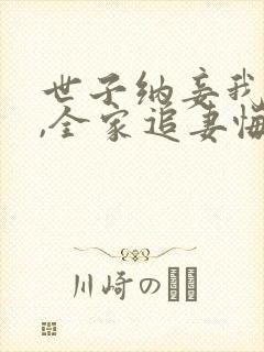 世子纳妾我爬墙,全家追妻悔断肠全文txt