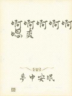 啊啊啊啊啊嗯嗯嗯爽