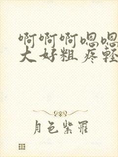 啊啊啊嗯嗯嗯好大好粗疼轻点