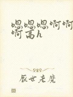 嗯嗯嗯啊啊啊啊啊高h