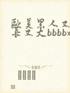 欧美黑人又粗又长又大bbbbxxxx