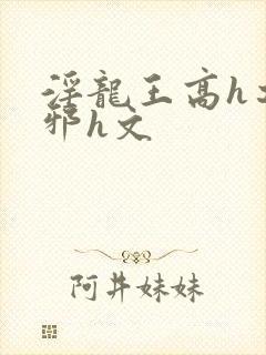 淫龙王高h之淫邪h文