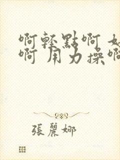 啊轻点啊 好爽啊 用力操啊