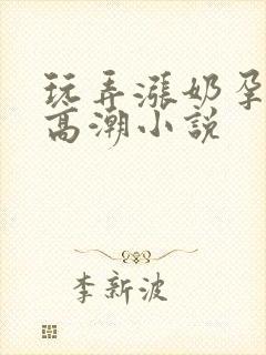 玩弄涨奶孕妇到高潮小说