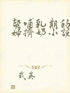 帮哺乳期的儿媳妇挤奶小说阅读