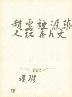 赵云被灌药后遭人玩弄h文