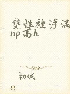 双性被灌满白精np高h