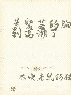 叶紫芸的胸被揉到高潮了