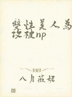 双性美人为了小攻被np