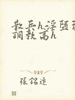 散兵h淫堕玩弄调教高h