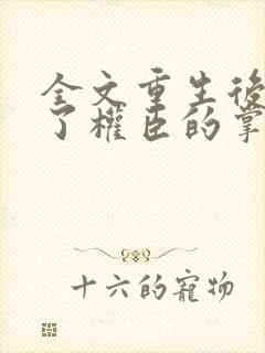 全文重生后我成了权臣的掌中娇