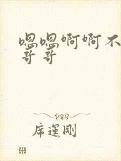 嗯嗯啊啊不要啊哥哥