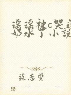 瑶瑶被c哭还流奶水了小说