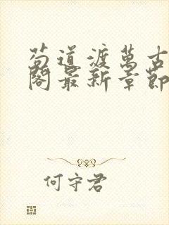 苟道渡万古笔趣阁最新章节更新内容