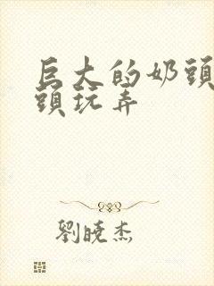 巨大的奶头被老头玩弄