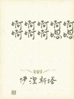 啊啊啊啊啊啊啊啊啊啊嗯嗯嗯嗯嗯嗯嗯嗯嗯