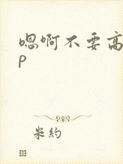 嗯啊不要高hnp