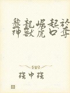 盘龙崛起于在四神兽虎口夺食笔趣阁