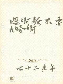 嗯啊骚不要h高h哈啊