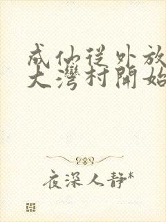 成仙从外放驻守大湾村开始笔趣阁