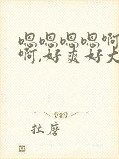 嗯嗯嗯嗯啊啊啊啊,好爽好大