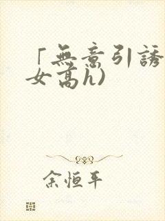 「无意引诱(父女高h)