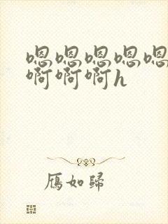 嗯嗯嗯嗯嗯啊啊啊啊啊h