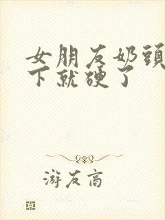 女朋友奶头摸一下就硬了