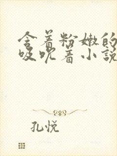 含着粉嫩的乳尖吸吮着小说