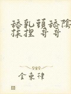 舔乳头舔阴蒂 揉捏 哥哥