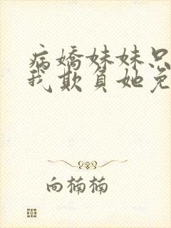 病娇妹妹只想让我欺负她免费全集