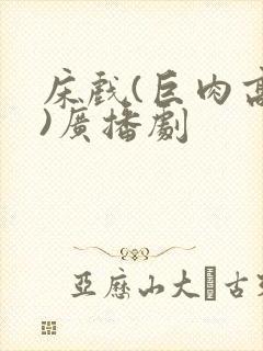 床戏(巨肉高h)广播剧