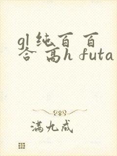gl 纯百 百合 高h futa by