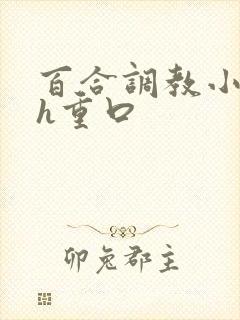 百合调教小说高h重口