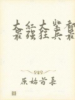 大红大紫都市之最强狂兵最新章节