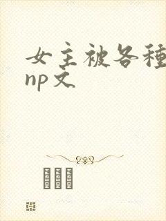 女主被各种淫玩np文