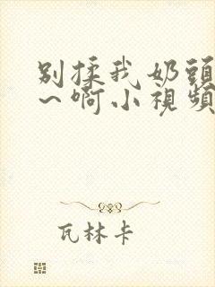 别揉我奶头~嗯～啊小视频封面