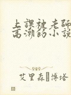 上课被老师c到高潮的小说