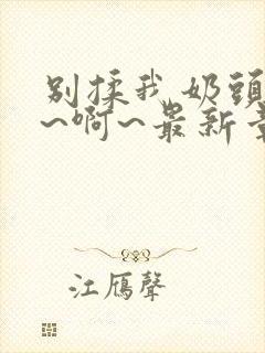 别揉我奶头~嗯~啊~最新章节