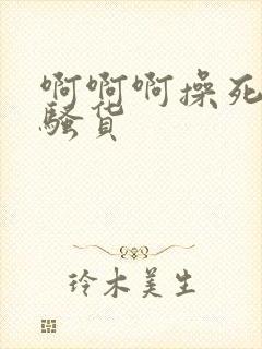 啊啊啊操死你小骚货