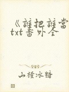 《谁把谁当真》txt番外全