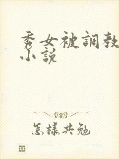 秀女被调教玩弄小说